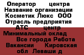 Оператор Call-центра › Название организации ­ Косметик Люкс, ООО › Отрасль предприятия ­ АТС, call-центр › Минимальный оклад ­ 25 000 - Все города Работа » Вакансии   . Кировская обл.,Леваши д.